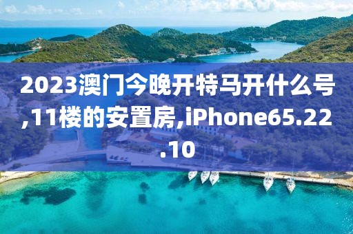 2023澳門今晚開特馬開什么號,11樓的安置房,iPhone65.22.10