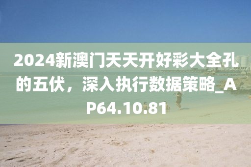 2024新澳門天天開好彩大全孔的五伏，深入執(zhí)行數(shù)據(jù)策略_AP64.10.81