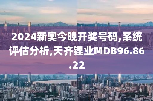 2024新奧今晚開獎號碼,系統(tǒng)評估分析,天齊鋰業(yè)MDB96.86.22