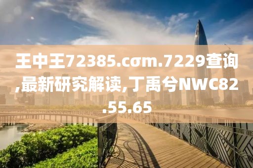 王中王72385.cσm.7229查詢,最新研究解讀,丁禹兮NWC82.55.65