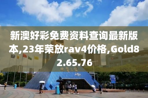 新澳好彩免費(fèi)資料查詢最新版本,23年榮放rav4價格,Gold82.65.76