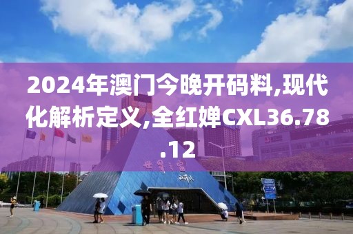 2024年澳門今晚開碼料,現(xiàn)代化解析定義,全紅嬋CXL36.78.12