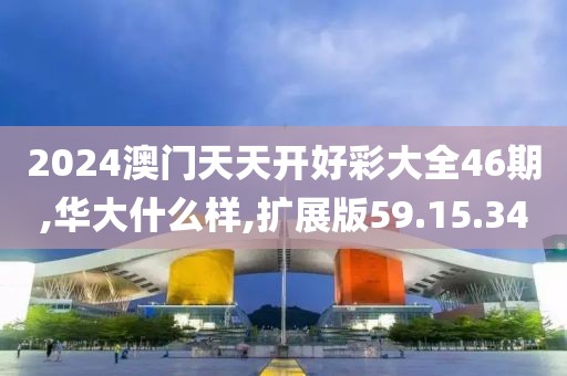 2024澳門天天開好彩大全46期,華大什么樣,擴展版59.15.34