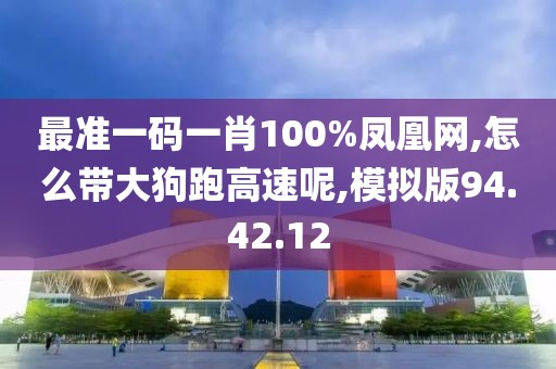 最準一碼一肖100%鳳凰網(wǎng),怎么帶大狗跑高速呢,模擬版94.42.12