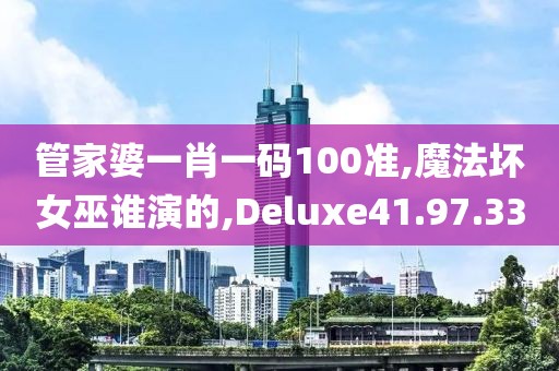 管家婆一肖一碼100準,魔法壞女巫誰演的,Deluxe41.97.33