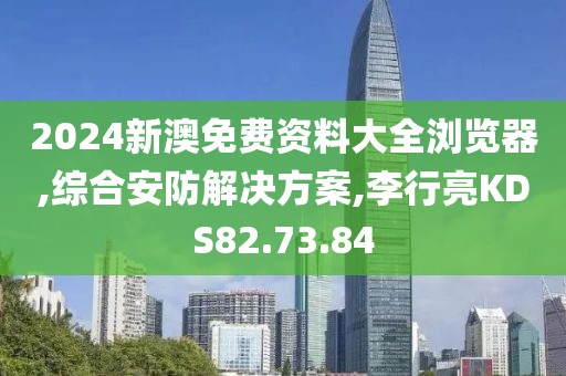 2024新澳免費(fèi)資料大全瀏覽器,綜合安防解決方案,李行亮KDS82.73.84