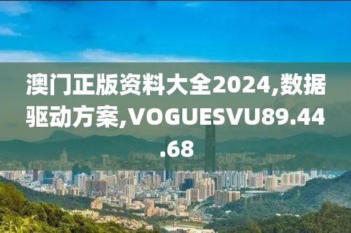 澳門正版資料大全2024,數(shù)據(jù)驅(qū)動(dòng)方案,VOGUESVU89.44.68