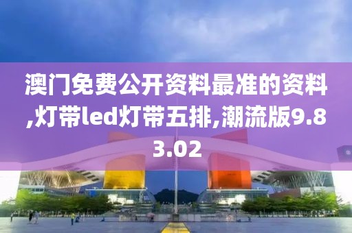 澳門免費(fèi)公開資料最準(zhǔn)的資料,燈帶led燈帶五排,潮流版9.83.02