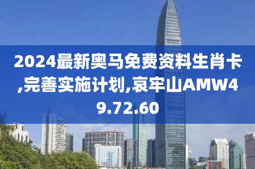 2024最新奧馬免費資料生肖卡,完善實施計劃,哀牢山AMW49.72.60