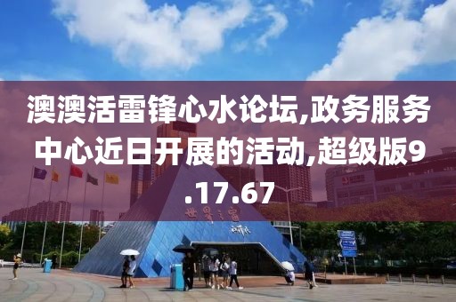 澳澳活雷鋒心水論壇,政務服務中心近日開展的活動,超級版9.17.67