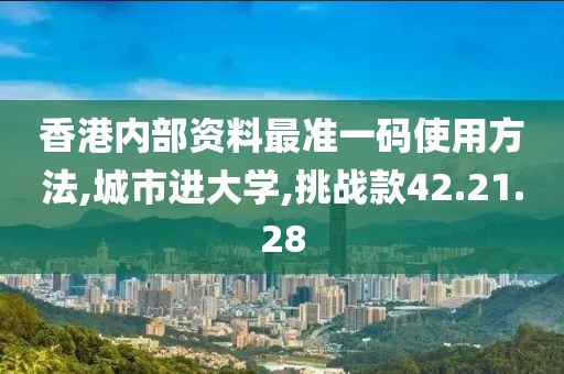 香港內部資料最準一碼使用方法,城市進大學,挑戰(zhàn)款42.21.28