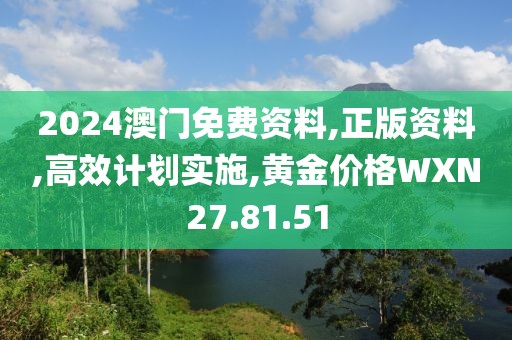 2024澳門(mén)免費(fèi)資料,正版資料,高效計(jì)劃實(shí)施,黃金價(jià)格WXN27.81.51