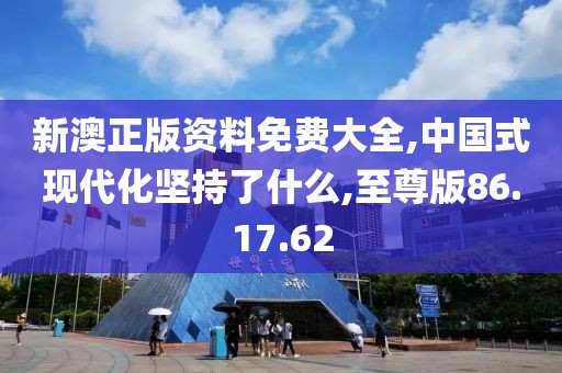 新澳正版資料免費大全,中國式現(xiàn)代化堅持了什么,至尊版86.17.62