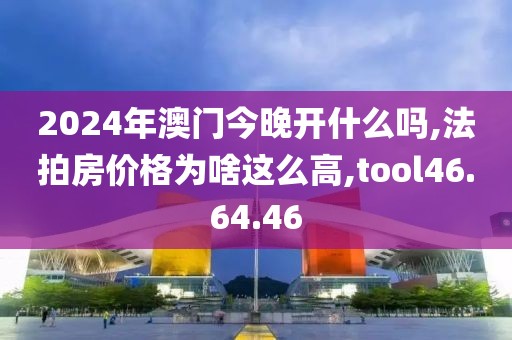 2024年澳門今晚開什么嗎,法拍房價格為啥這么高,tool46.64.46