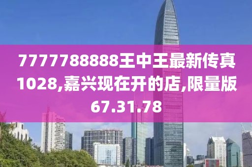 7777788888王中王最新傳真1028,嘉興現(xiàn)在開的店,限量版67.31.78