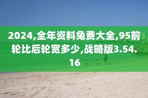 2024,全年資料兔費(fèi)大全,95前輪比后輪寬多少,戰(zhàn)略版3.54.16