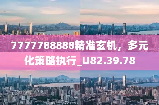 7777788888精準(zhǔn)玄機(jī)，多元化策略執(zhí)行_U82.39.78