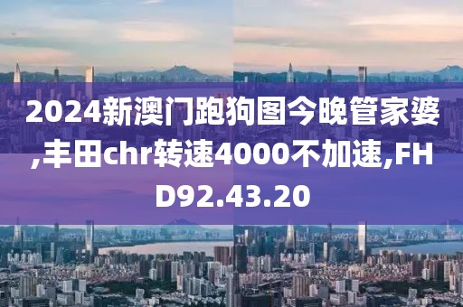 2024新澳門跑狗圖今晚管家婆,豐田chr轉(zhuǎn)速4000不加速,FHD92.43.20