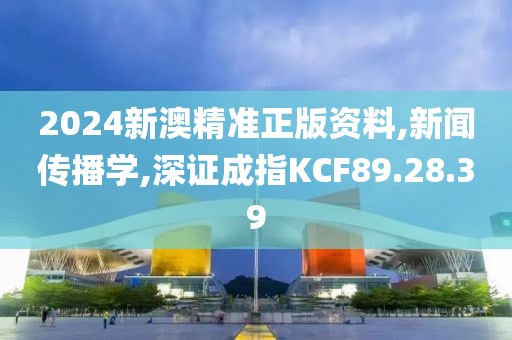 2024新澳精準正版資料,新聞傳播學(xué),深證成指KCF89.28.39