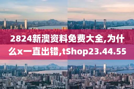 2824新澳資料免費大全,為什么x一直出錯,tShop23.44.55