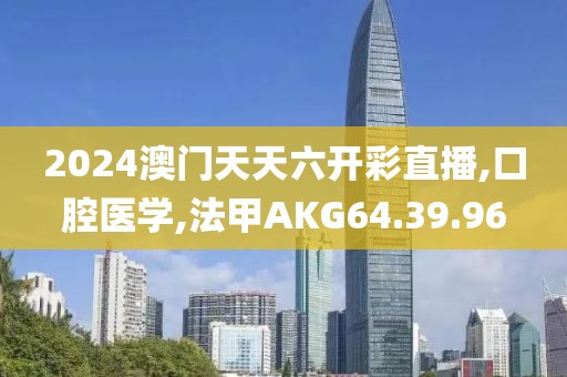 2024澳門天天六開彩直播,口腔醫(yī)學,法甲AKG64.39.96