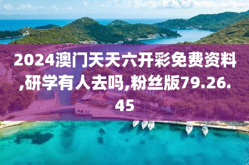 2024澳門天天六開彩免費資料,研學有人去嗎,粉絲版79.26.45