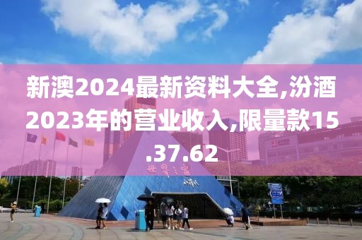 新澳2024最新資料大全,汾酒2023年的營業(yè)收入,限量款15.37.62