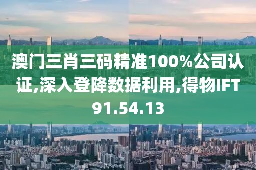 澳門三肖三碼精準(zhǔn)100%公司認(rèn)證,深入登降數(shù)據(jù)利用,得物IFT91.54.13