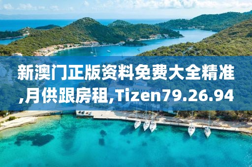 新澳門正版資料免費大全精準,月供跟房租,Tizen79.26.94