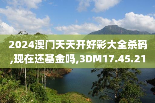 2024澳門天天開好彩大全殺碼,現(xiàn)在還基金嗎,3DM17.45.21