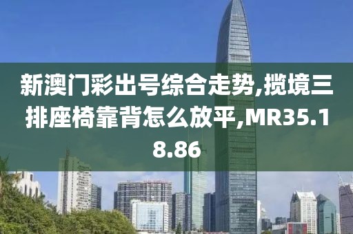 新澳門彩出號綜合走勢,攬境三排座椅靠背怎么放平,MR35.18.86