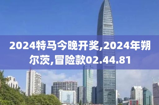 2024特馬今晚開獎(jiǎng),2024年朔爾茨,冒險(xiǎn)款02.44.81