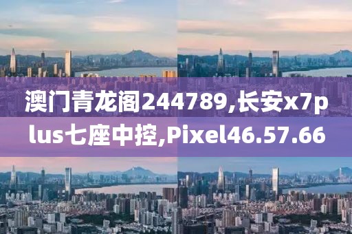 澳門青龍閣244789,長安x7plus七座中控,Pixel46.57.66