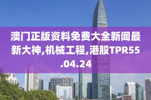 澳門正版資料免費大全新聞最新大神,機械工程,港股TPR55.04.24