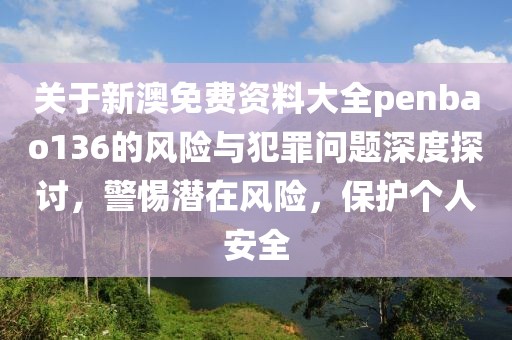 關(guān)于新澳免費(fèi)資料大全penbao136的風(fēng)險與犯罪問題深度探討，警惕潛在風(fēng)險，保護(hù)個人安全