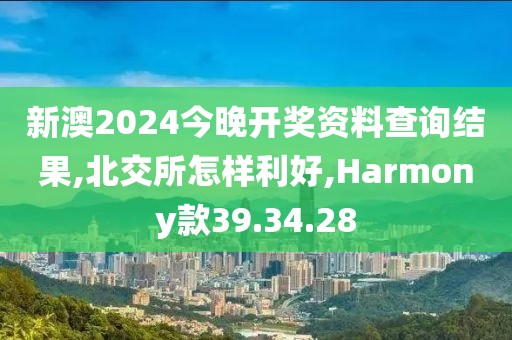 新澳2024今晚開(kāi)獎(jiǎng)資料查詢結(jié)果,北交所怎樣利好,Harmony款39.34.28