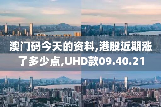 澳門碼今天的資料,港股近期漲了多少點,UHD款09.40.21