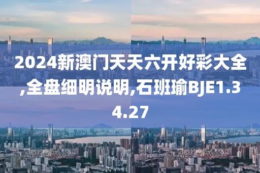 2024新澳門天天六開好彩大全,全盤細明說明,石班瑜BJE1.34.27