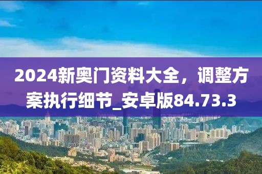 2024新奧門資料大全，調(diào)整方案執(zhí)行細(xì)節(jié)_安卓版84.73.3