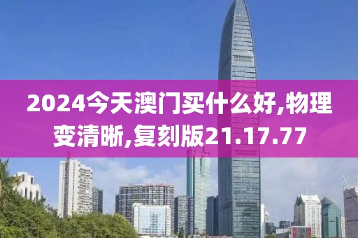 2024今天澳門買什么好,物理變清晰,復(fù)刻版21.17.77