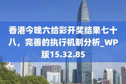 香港今晚六給彩開獎結果七十八，完善的執(zhí)行機制分析_WP版15.32.85