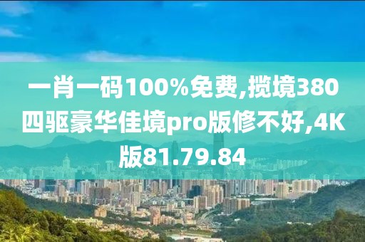 一肖一碼100%免費(fèi),攬境380四驅(qū)豪華佳境pro版修不好,4K版81.79.84