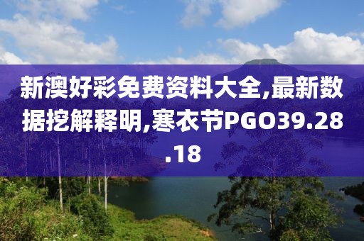 新澳好彩免費(fèi)資料大全,最新數(shù)據(jù)挖解釋明,寒衣節(jié)PGO39.28.18