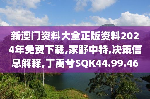 新澳門(mén)資料大全正版資料2024年免費(fèi)下載,家野中特,決策信息解釋,丁禹兮SQK44.99.46