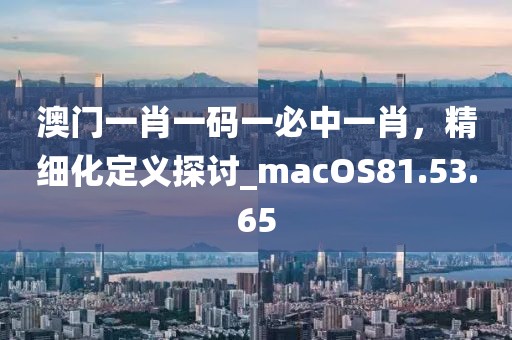 澳門一肖一碼一必中一肖，精細(xì)化定義探討_macOS81.53.65