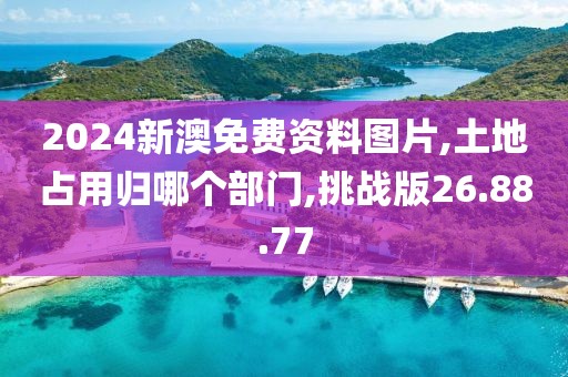 2024新澳免費(fèi)資料圖片,土地占用歸哪個(gè)部門,挑戰(zhàn)版26.88.77