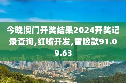 今晚澳門開獎結(jié)果2024開獎記錄查詢,紅嘴開發(fā),冒險款91.09.63