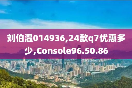 劉伯溫014936,24款q7優(yōu)惠多少,Console96.50.86