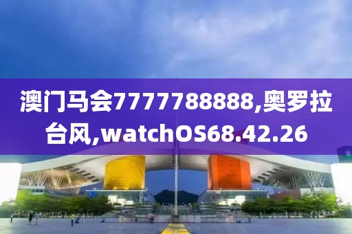 澳門馬會(huì)7777788888,奧羅拉臺(tái)風(fēng),watchOS68.42.26