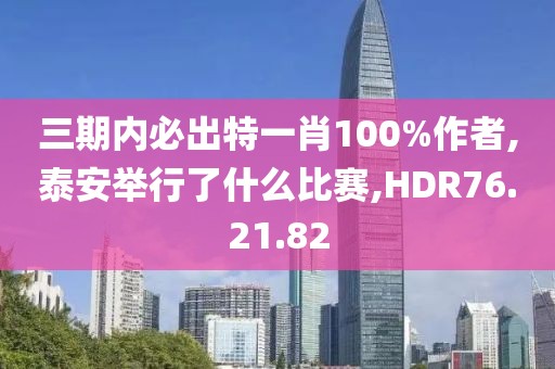 三期內(nèi)必出特一肖100%作者,泰安舉行了什么比賽,HDR76.21.82